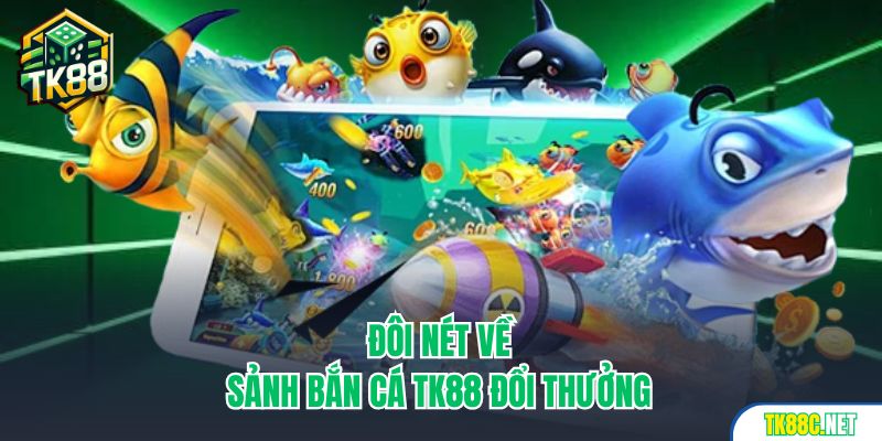 Đôi nét về sảnh bắn cá TK88 đổi thưởng