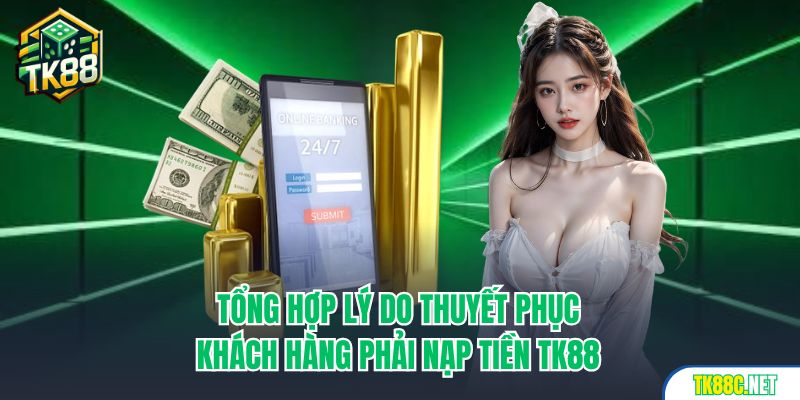 Tổng hợp lý do thuyết phục khách hàng phải nạp tiền TK88