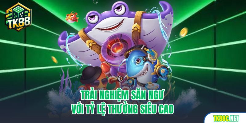 Trải nghiệm săn ngư với tỷ lệ thưởng siêu cao